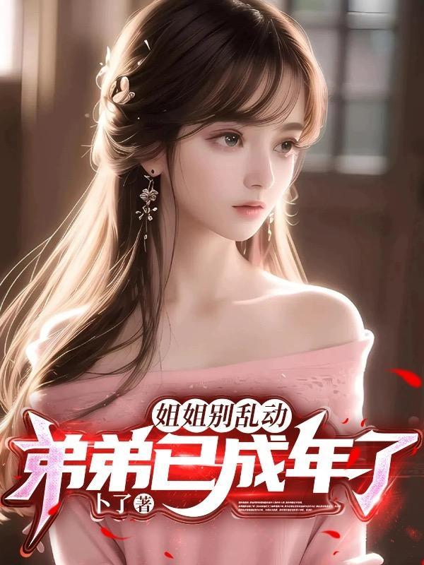 姐姐别乱动,弟弟已成年了! 姐姐别乱动,弟弟已成年了!